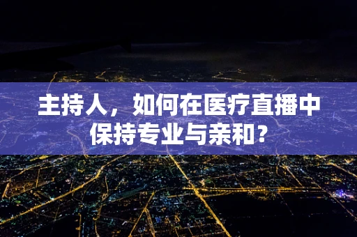 主持人，如何在医疗直播中保持专业与亲和？