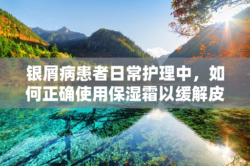 银屑病患者日常护理中，如何正确使用保湿霜以缓解皮肤干燥症状？