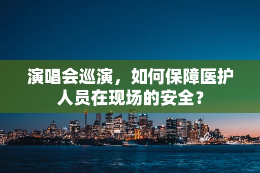 演唱会巡演，如何保障医护人员在现场的安全？