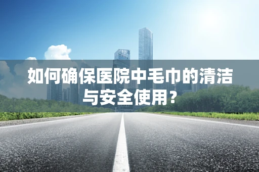 如何确保医院中毛巾的清洁与安全使用？