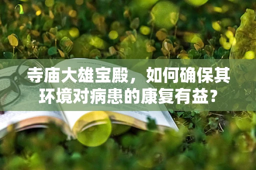 寺庙大雄宝殿，如何确保其环境对病患的康复有益？
