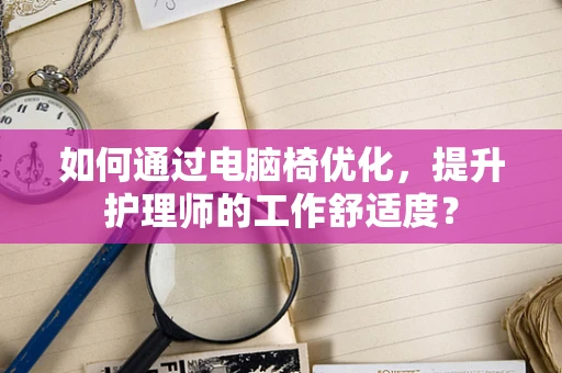 如何通过电脑椅优化，提升护理师的工作舒适度？