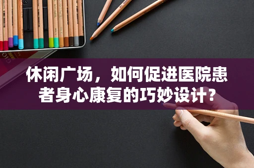 休闲广场，如何促进医院患者身心康复的巧妙设计？