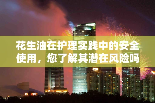 花生油在护理实践中的安全使用，您了解其潜在风险吗？