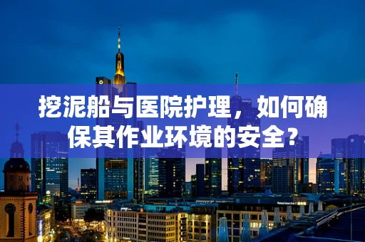 挖泥船与医院护理，如何确保其作业环境的安全？