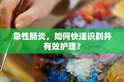急性肠炎，如何快速识别并有效护理？