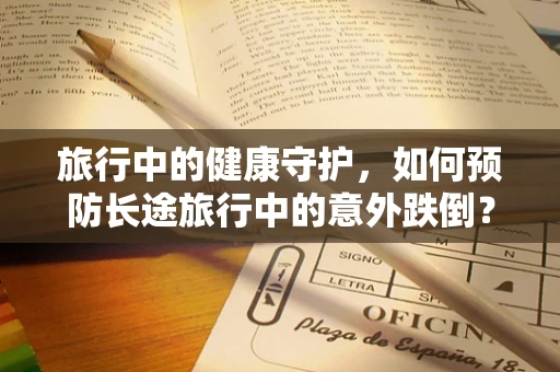 旅行中的健康守护，如何预防长途旅行中的意外跌倒？