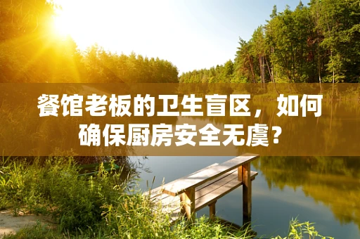 餐馆老板的卫生盲区，如何确保厨房安全无虞？