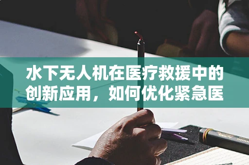 水下无人机在医疗救援中的创新应用，如何优化紧急医疗物资的快速输送？