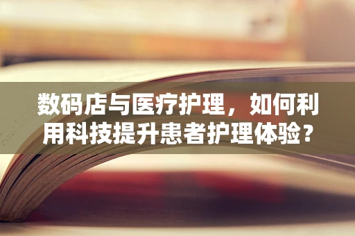 数码店与医疗护理，如何利用科技提升患者护理体验？