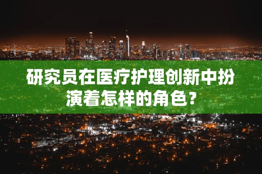 研究员在医疗护理创新中扮演着怎样的角色？