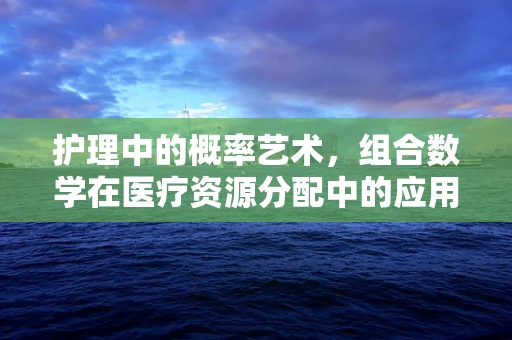 护理中的概率艺术，组合数学在医疗资源分配中的应用