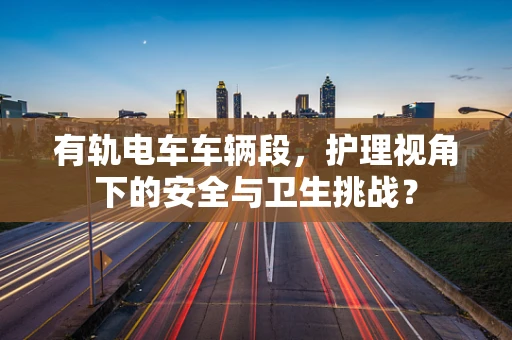 有轨电车车辆段，护理视角下的安全与卫生挑战？