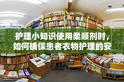 护理小知识使用柔顺剂时，如何确保患者衣物护理的安全与舒适？