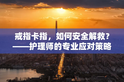 戒指卡指，如何安全解救？——护理师的专业应对策略