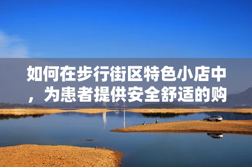 如何在步行街区特色小店中，为患者提供安全舒适的购物体验？