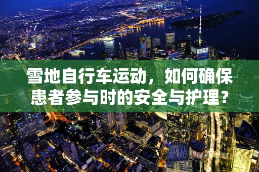 雪地自行车运动，如何确保患者参与时的安全与护理？