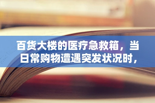 百货大楼的医疗急救箱，当日常购物遭遇突发状况时，我们准备好了吗？