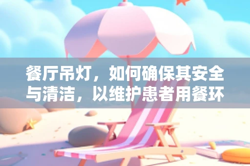 餐厅吊灯，如何确保其安全与清洁，以维护患者用餐环境的卫生？