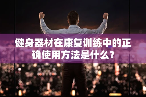 健身器材在康复训练中的正确使用方法是什么？