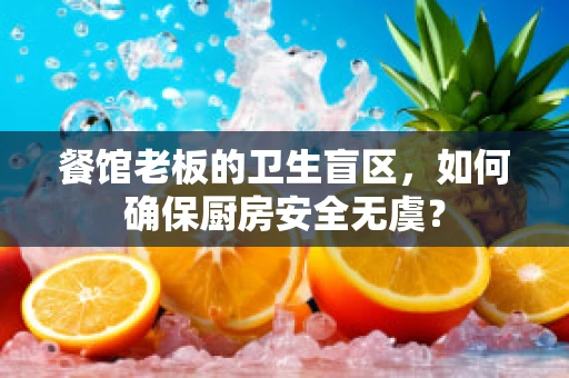 餐馆老板的卫生盲区，如何确保厨房安全无虞？
