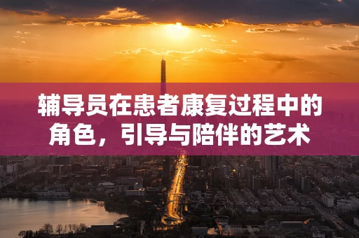 辅导员在患者康复过程中的角色，引导与陪伴的艺术