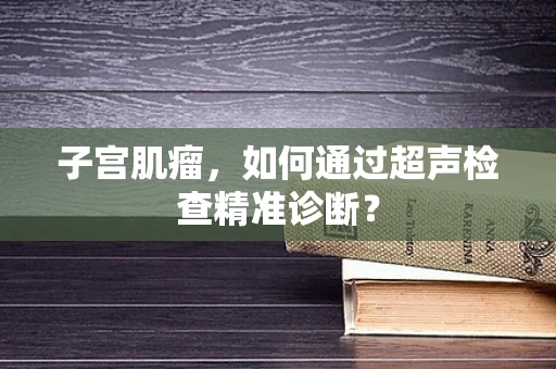 子宫肌瘤，如何通过超声检查精准诊断？