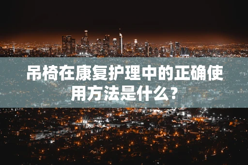 吊椅在康复护理中的正确使用方法是什么？