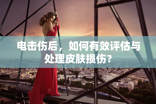 电击伤后，如何有效评估与处理皮肤损伤？