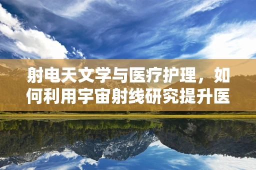 射电天文学与医疗护理，如何利用宇宙射线研究提升医疗技术？
