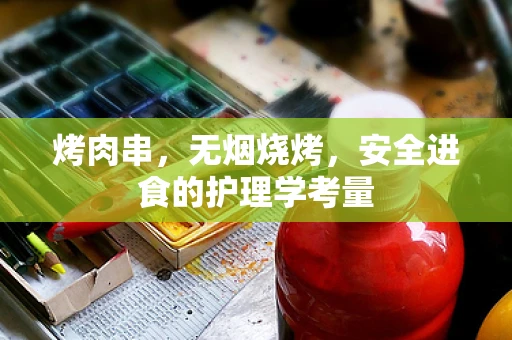 烤肉串，无烟烧烤，安全进食的护理学考量