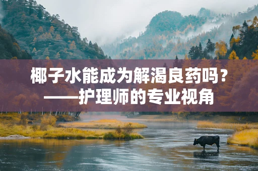椰子水能成为解渴良药吗？——护理师的专业视角