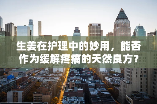 生姜在护理中的妙用，能否作为缓解疼痛的天然良方？