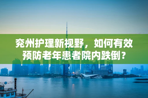 兖州护理新视野，如何有效预防老年患者院内跌倒？