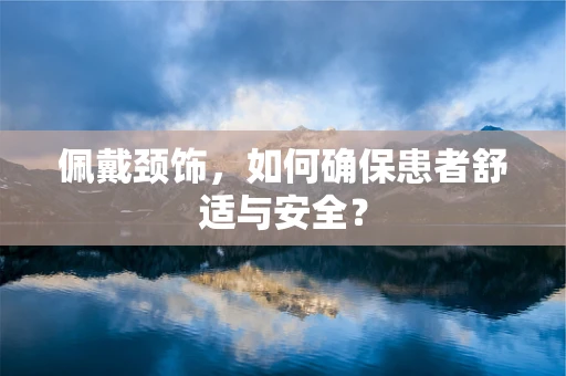 佩戴颈饰，如何确保患者舒适与安全？