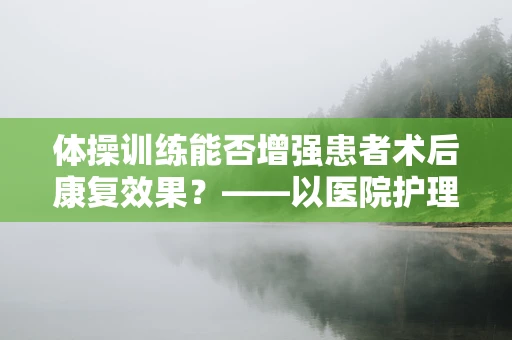 体操训练能否增强患者术后康复效果？——以医院护理视角的探讨