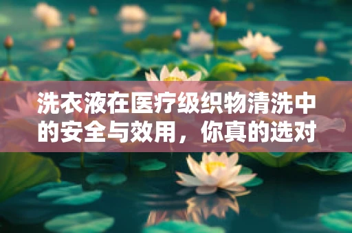 洗衣液在医疗级织物清洗中的安全与效用，你真的选对了吗？