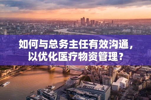 如何与总务主任有效沟通，以优化医疗物资管理？