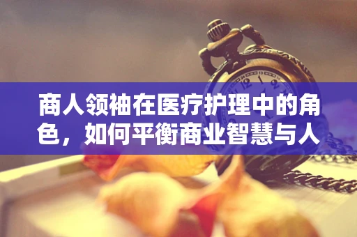 商人领袖在医疗护理中的角色，如何平衡商业智慧与人文关怀？