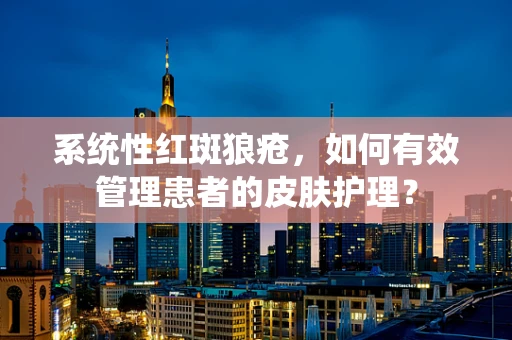 系统性红斑狼疮，如何有效管理患者的皮肤护理？