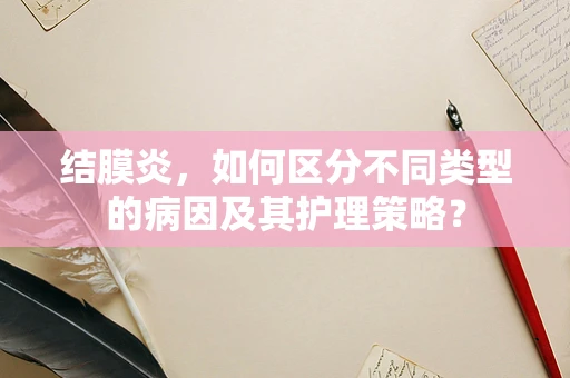 结膜炎，如何区分不同类型的病因及其护理策略？