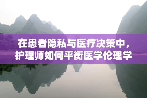 在患者隐私与医疗决策中，护理师如何平衡医学伦理学原则？