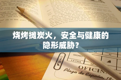 烧烤摊炭火，安全与健康的隐形威胁？