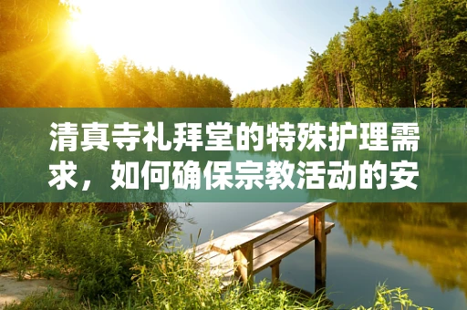 清真寺礼拜堂的特殊护理需求，如何确保宗教活动的安全与卫生？