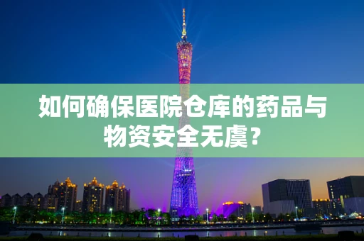 如何确保医院仓库的药品与物资安全无虞？