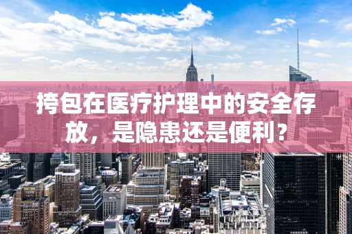 挎包在医疗护理中的安全存放，是隐患还是便利？
