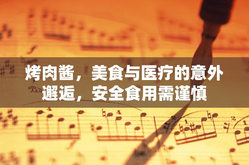 烤肉酱，美食与医疗的意外邂逅，安全食用需谨慎