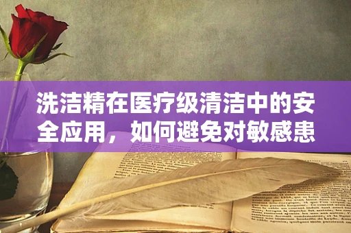 洗洁精在医疗级清洁中的安全应用，如何避免对敏感患者造成伤害？