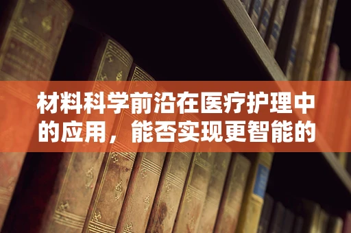 材料科学前沿在医疗护理中的应用，能否实现更智能的伤口护理？
