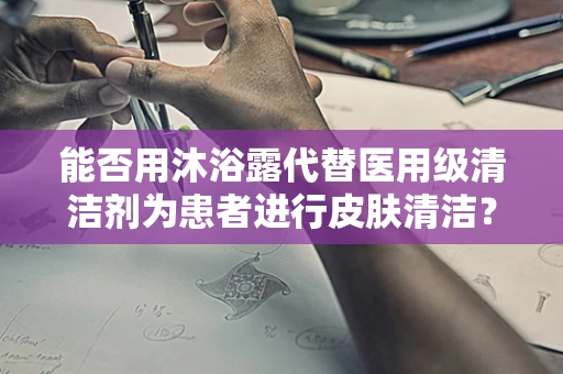 能否用沐浴露代替医用级清洁剂为患者进行皮肤清洁？